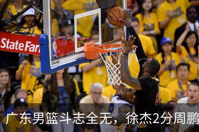 广东男篮斗志全无，徐杰2分周鹏0分，最差之人浮出水面