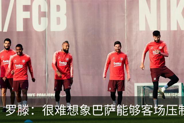 罗滕：很难想象巴萨能够客场压制大巴黎；亚马尔会起决定作用